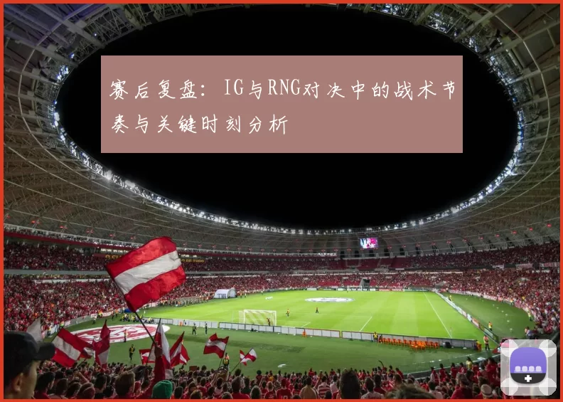 赛后复盘：IG与RNG对决中的战术节奏与关键时刻分析