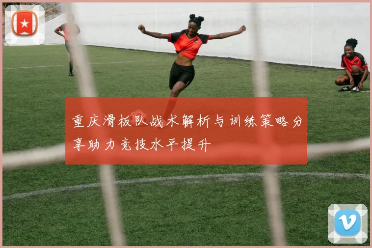 重庆滑板队战术解析与训练策略分享助力竞技水平提升