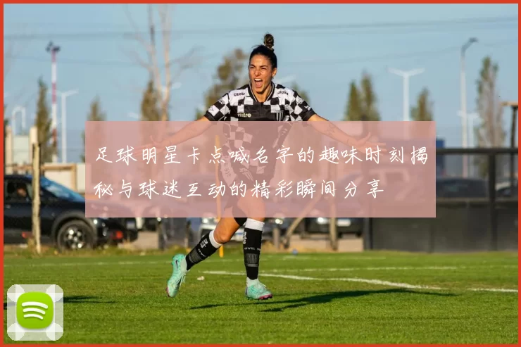足球明星卡点喊名字的趣味时刻揭秘与球迷互动的精彩瞬间分享