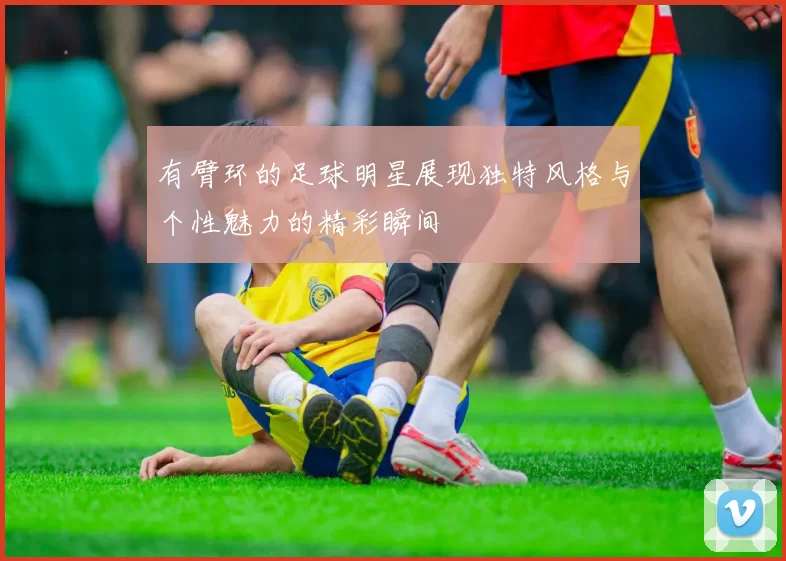有臂环的足球明星展现独特风格与个性魅力的精彩瞬间
