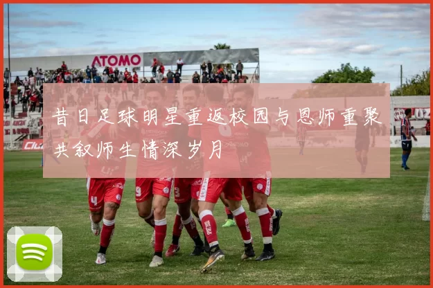 昔日足球明星重返校园与恩师重聚共叙师生情深岁月