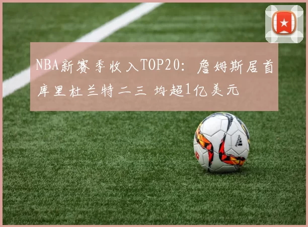NBA新赛季收入TOP20：詹姆斯居首库里杜兰特二三 均超1亿美元