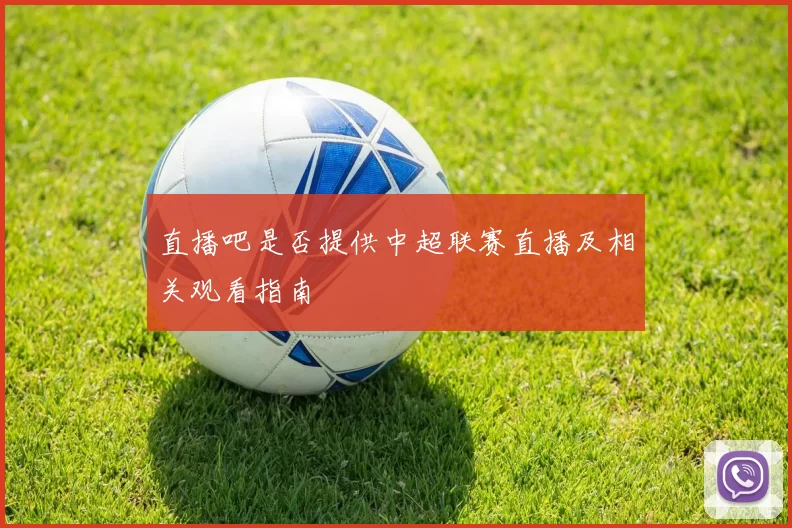 直播吧是否提供中超联赛直播及相关观看指南