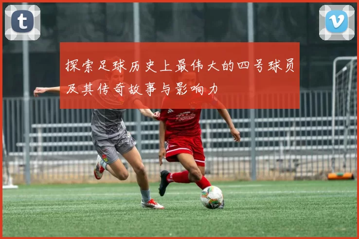 探索足球历史上最伟大的四号球员及其传奇故事与影响力