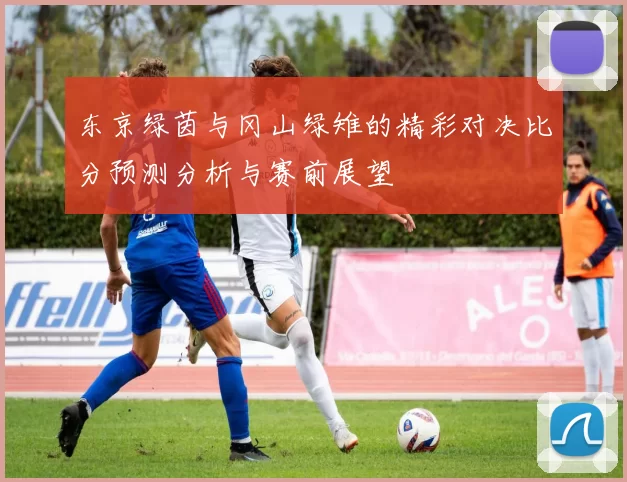 东京绿茵与冈山绿雉的精彩对决比分预测分析与赛前展望