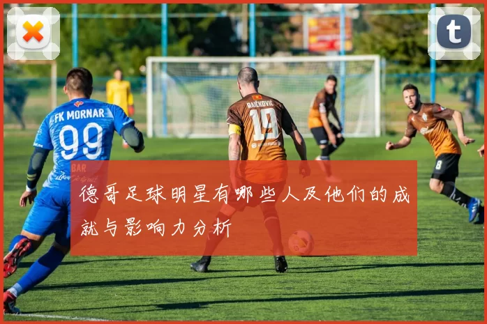 德哥足球明星有哪些人及他们的成就与影响力分析