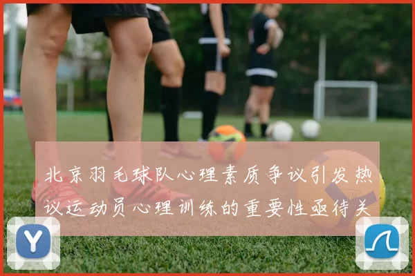 北京羽毛球队心理素质争议引发热议运动员心理训练的重要性亟待关注