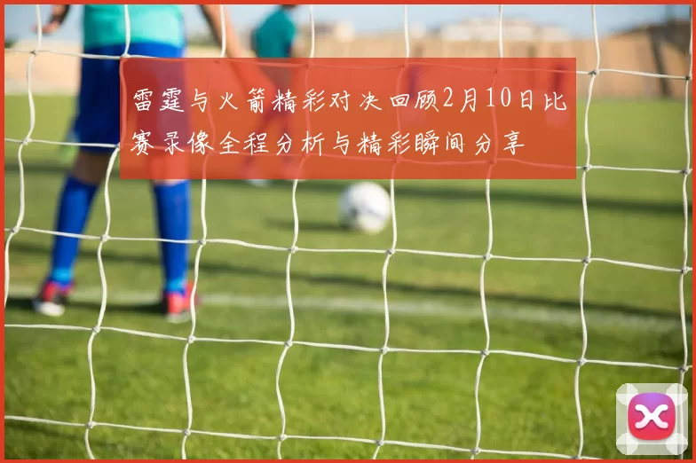 雷霆与火箭精彩对决回顾2月10日比赛录像全程分析与精彩瞬间分享
