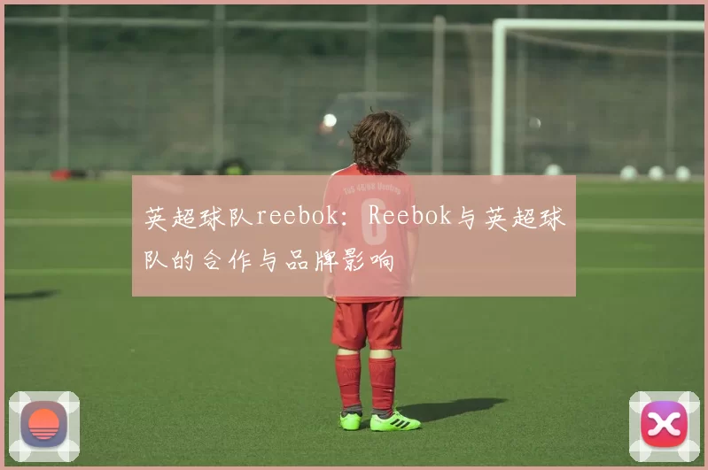 英超球队reebok：Reebok与英超球队的合作与品牌影响