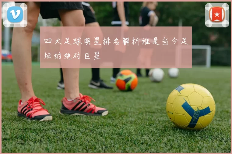 四大足球明星排名解析谁是当今足坛的绝对巨星