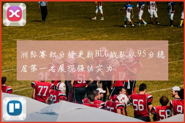 洲际赛积分榜更新BLG战队以95分稳居第一名展现强劲实力
