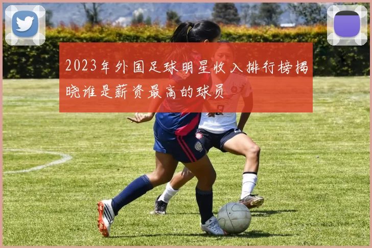 2023年外国足球明星收入排行榜揭晓谁是薪资最高的球员