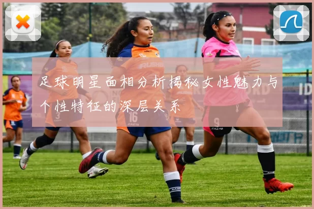 足球明星面相分析揭秘女性魅力与个性特征的深层关系