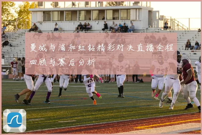 曼城与浦和红钻精彩对决直播全程回顾与赛后分析