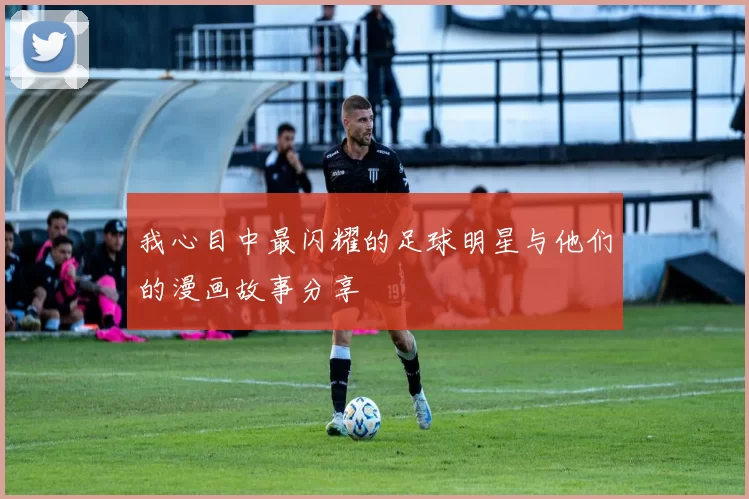 我心目中最闪耀的足球明星与他们的漫画故事分享