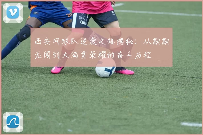 西安网球队逆袭之路揭秘：从默默无闻到大满贯荣耀的奋斗历程