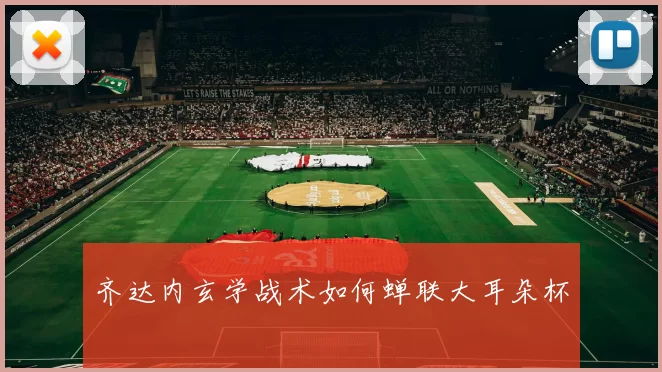 齐达内玄学战术如何蝉联大耳朵杯