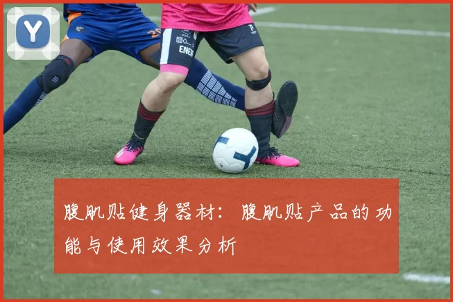 腹肌贴健身器材：腹肌贴产品的功能与使用效果分析
