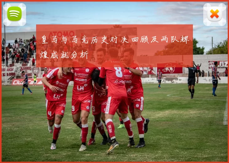 皇马与马竞历史对决回顾及两队辉煌成就分析