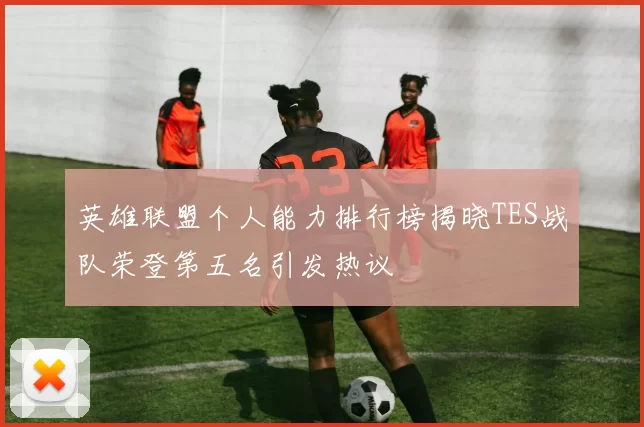 英雄联盟个人能力排行榜揭晓TES战队荣登第五名引发热议