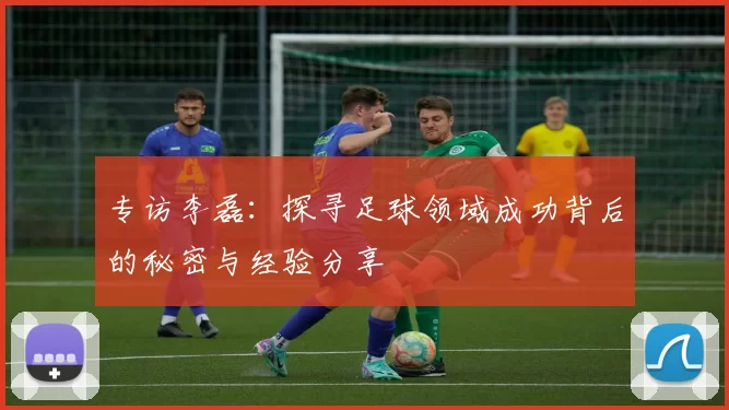 专访李磊：探寻足球领域成功背后的秘密与经验分享